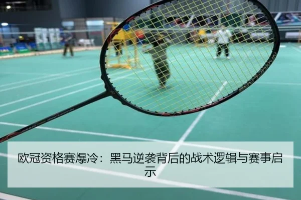 欧冠资格赛爆冷：黑马逆袭背后的战术逻辑与赛事启示