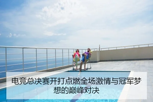 电竞总决赛开打点燃全场激情与冠军梦想的巅峰对决