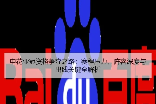申花亚冠资格争夺之路：赛程压力、阵容深度与出线关键全解析