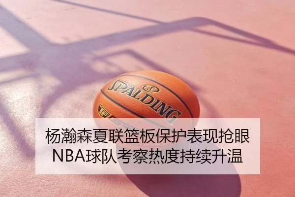 杨瀚森夏联篮板保护表现抢眼 NBA球队考察热度持续升温