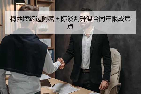 梅西续约迈阿密国际谈判升温合同年限成焦点
