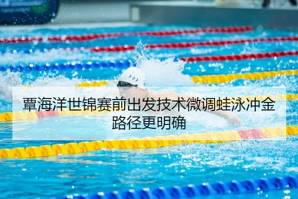 覃海洋世锦赛前出发技术微调蛙泳冲金路径更明确