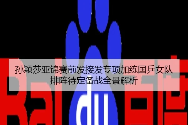 孙颖莎亚锦赛前发接发专项加练国乒女队排阵待定备战全景解析