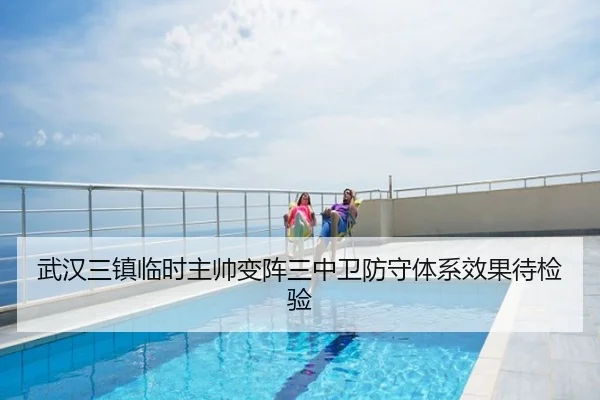 武汉三镇临时主帅变阵三中卫防守体系效果待检验