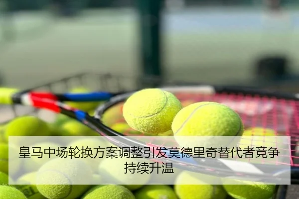 皇马中场轮换方案调整引发莫德里奇替代者竞争持续升温