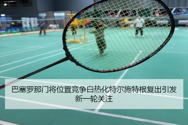 巴塞罗那门将位置竞争白热化特尔施特根复出引发新一轮关注