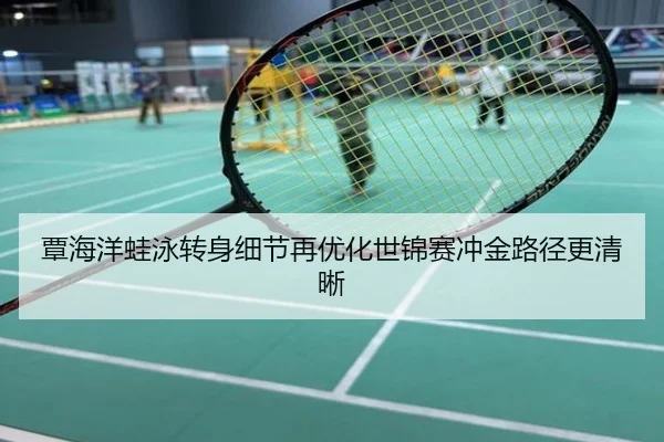 覃海洋蛙泳转身细节再优化世锦赛冲金路径更清晰