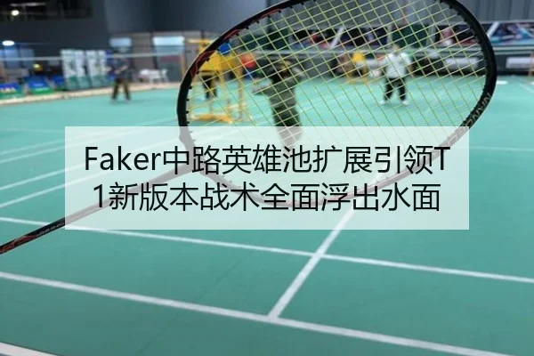 Faker中路英雄池扩展引领T1新版本战术全面浮出水面
