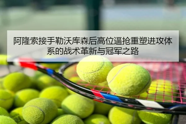 阿隆索接手勒沃库森后高位逼抢重塑进攻体系的战术革新与冠军之路