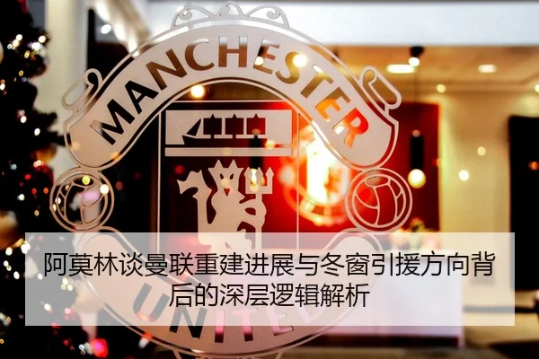 阿莫林谈曼联重建进展与冬窗引援方向背后的深层逻辑解析